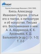 Князь Александр Иванович Урусов. Статьи его о театре, о литературе и об искусстве. Письма его. Воспоминания о нем: А. А. Андреевой, К. К. Арсеньева, К. Д. Бальмонта [и др.] : [т. 1-3] Т. 2-3