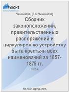 Сборник законоположений, правительственных распоряжений и циркуляров по устройству быта крестьян всех наименований за 1857-1875 гг.
