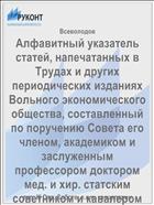 Алфавитный указатель статей, напечатанных в Трудах и других периодических изданиях Вольного экономического общества, составленный по поручению Совета его членом, академиком и заслуженным профессором доктором мед. и хир. статским советником и кавалером В. Всеволодовым