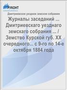Журналы заседаний ... Дмитриевскаго уезднаго земскаго собрания ... / Земство Курской губ. XX очередного... с 9-го по 14-е октября 1884 года