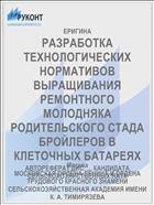 РАЗРАБОТКА ТЕХНОЛОГИЧЕСКИХ НОРМАТИВОВ ВЫРАЩИВАНИЯ РЕМОНТНОГО МОЛОДНЯКА РОДИТЕЛЬСКОГО СТАДА БРОЙЛЕРОВ В КЛЕТОЧНЫХ БАТАРЕЯХ
