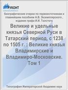 Великие и удельные князья Северной Руси в Татарский период, с 1238 по 1505 г. : Великие князья Владимирские и Владимиро-Московские. Том 1