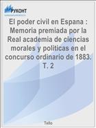 El poder civil en Espana : Memoria premiada por la Real academia de ciencias morales y politicas en el concurso ordinario de 1883. T. 2