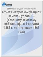 Отчет Ветлужской уездной земской управы... [Уездному земскому собранию]... с 1 августа 1866 г. по 1 генваря 1867 года