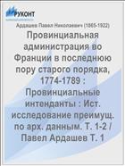 Провинциальная администрация во Франции в последнюю пору старого порядка, 1774-1789 : Провинциальные интенданты : Ист. исследование преимущ. по арх. данным. Т. 1-2 / Павел Ардашев Т. 1