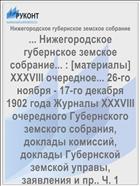 ... Нижегородское губернское земское собрание... : [материалы] XXXVIII очередное... 26-го ноября - 17-го декабря 1902 года Журналы XXXVIII очередного Губернского земского собрания, доклады комиссий, доклады Губернской земской управы, заявления и пр.. Ч. 1