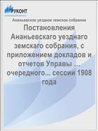 Постановления Ананьевскаго уезднаго земскаго собрания, с приложением докладов и отчетов Управы … очередного... сессии 1908 года