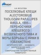 ПОСЕЛКОВЫЕ КЛЕЩИ ALECTOROBIUS THOLOZANI PAPJLLIPES BIRULA, 1895— ПЕРЕНОСЧИКИ КЛЕЩЕВОГО ВОЗВРАТНОГО ТИФА И МЕРЫ БОРЬБЫ С НИМИ В УЗБЕКИСТАНЕ