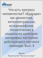 Что есть прогресс человечества? «Будущее» как ценностная, интеллектуальная, историософская, теологическая и социальная категория: материалы постоянно действующего научного семинара. Вып. 8