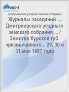 Журналы заседаний ... Дмитриевскаго уезднаго земскаго собрания ... / Земство Курской губ. чрезвычайного... 29, 30 и 31 мая 1887 года