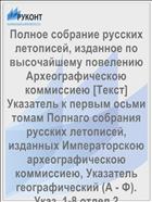 Полное собрание русских летописей, изданное по высочайшему повелению Археографическою коммиссиею [Текст] Указатель к первым осьми томам Полнаго собрания русских летописей, изданных Императорскою археографическою коммиссиею, Указатель географический (А - Ф). Указ. 1-8 отдел 2