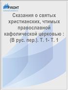 Сказания о святых христианских, чтимых православной кафолической церковью : (В рус. пер.). Т. 1- Т. 1