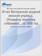 Отчет Ветлужской уездной земской управы... [Уездному земскому собранию]... за 1895 год