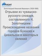 Отрывки из чувашско-русского словаря, составленного Н. Золотницким Происхождение названий городов Буинска и Цивильска и некоторых селений