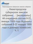 ... Нижегородское губернское земское собрание... : [материалы] 44 очередной сессии 8-22 января 1909 года Журналы собраний 8-22 января 1909 года и доклады комиссий. Ч. 1