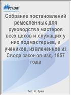Собрание постановлений ремесленных для руководства мастеров всех цехов и служащих у них подмастерьев, и учеников, извлеченное из Свода законов изд. 1857 года