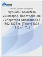 Журналы Комитета министров. Царствование императора Александра I, 1802-1826 гг. [Текст] 1802-1810 гг.. Т. 1