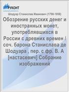 Обозрение русских денег и иностранных монет, употреблявшихся в России с древних времен / cоч. барона Станислава де Шодуара , пер. с фр. В. А[настасевич] Собрание изображений