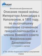 Описание первой войны Императора Александра с Наполеоном, в 1805 году, по высочайшему повелению сочиненное генерал-лейтенантом и членом Военнаго совета Михайловским-Данилевским