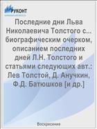 Последние дни Льва Николаевича Толстого с... биографическим очерком, описанием последних дней Л.Н. Толстого и статьями следующих авт.: Лев Толстой, Д. Анучкин, Ф.Д. Батюшков [и др.]