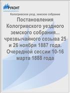 Постановления Кологривского уездного земского собрания... чрезвычайного созыва 25 и 26 ноября 1887 года. Очередной сессии 10-16 марта 1888 года