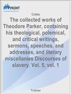 The collected works of Theodore Parker, containing his theological, polemical, and critical writings, sermons, speeches, and addresses, and literary miscellanies Discourses of slavery. Vol. 5, vol. 1