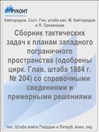 Сборник тактических задач к планам западного пограничного пространства (одобрены цирк. Глав. штаба 1884 г. № 204) со справочными сведениями и примерными решениями