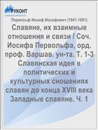 Славяне, их взаимные отношения и связи / Соч. Иосифа Первольфа, орд. проф. Варшав. ун-та. Т. 1-3 Славянская идея в политических и культурных сношениях славян до конца XVIII века Западные славяне. Ч. 1