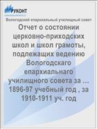 Отчет о состоянии церковно-приходских школ и школ грамоты, подлежащих ведению Вологодскаго епархиальнаго училищного совета за … 1896-97 учебный год , за 1910-1911 уч. год
