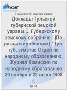 Доклады Тульской губернской земской управы ... Губернскому земскому собранию : [По разным проблемам] / Тул. губ. земство Отдел по народному образованию, Журнал Комиссии по народному образованию 29 ноября и 22 июля 1908 г.