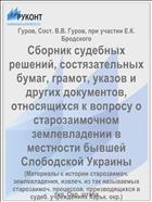 Сборник судебных решений, состязательных бумаг, грамот, указов и других документов, относящихся к вопросу о старозаимочном землевладении в местности бывшей Слободской Украины