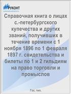Справочная книга о лицах с.-петербургского купечества и других званий, получивших в течение времени с 1 ноября 1896 по 1 февраля 1897 г. свидетельства и билеты по 1 и 2 гильдиям на право торговли и промыслов