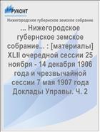 ... Нижегородское губернское земское собрание... : [материалы] XLII очередной сессии 25 ноября - 14 декабря 1906 года и чрезвычайной сессии 7 мая 1907 года Доклады Управы. Ч. 2
