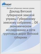 Доклад Вятской губернской земской управы Губернскому земскому собранию... Об экономическом исследовании и сети грунтовых дорог Вятской губернии