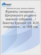 Журналы заседаний... Щигровского уездного земского собрания... / Земство Курской губ. XLIV очередного... за 1908 год