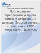 Постановления Прилукского уездного земского собрания... и доклады Земской управы, с прил. к ним XXXV очередного... 1899 года