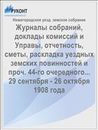 Журналы собраний, доклады комиссий и Управы, отчетность, сметы, раскладка уездных земских повинностей и проч. 44-го очередного... 29 сентября - 26 октября 1908 года