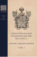 Севастопольское Градоначальство 1873–1915 гг.: отчеты градоначальников. Сборник архивных документов: в 3 т. Том 2 