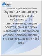 Журналы Хвалынского уездного земского собрания ... : [c приложением докладов, отчетов, смет и других материалов Хвалынской уездной земской управы] очередного... сессии 1896 года