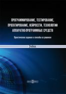 Программирование, тестирование, проектирование, нейросети, технологии аппаратно-программных средств. Практические задания и способы их решения : учебник