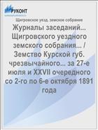 Журналы заседаний... Щигровского уездного земского собрания... / Земство Курской губ. чрезвычайного... за 27-е июля и XXVII очередного со 2-го по 6-е октября 1891 года