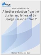 A further selection from the diaries and letters of Sir George Jackson :. Vol. 2