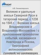Великие и удельные князья Северной Руси в татарский период, с 1238 по 1505 г. : Великие князья Владимирские и Владимиро-Московские / с приложением хронологии событий, касающихся Новгорода и Пскова, биографией великокняжеских сыновей, не занимавших уделов, и родословной таблицы. Том 1