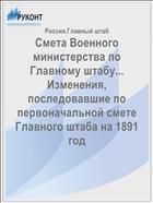 Смета Военного министерства по Главному штабу... Изменения, последовавшие по первоначальной смете Главного штаба на 1891 год