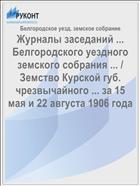 Журналы заседаний ... Белгородского уездного земского собрания ... / Земство Курской губ. чрезвычайного ... за 15 мая и 22 августа 1906 года