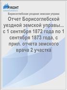Отчет Борисоглебской уездной земской управы... с 1 сентября 1872 года по 1 сентября 1873 года, с прил. отчета земского врача 2 участка