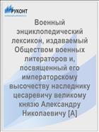 Военный энциклопедический лексикон, издаваемый Обществом военных литераторов и, посвященный его императорскому высочеству наследнику цесаревичу великому князю Александру Николаевичу [А]