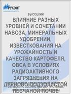 ВЛИЯНИЕ РАЗНЫХ УРОВНЕЙ И СОЧЕТАНИИ НАВОЗА, МИНЕРАЛЬНЫХ УДОБРЕНИИ, ИЗВЕСТКОВАНИЯ НА УРОЖАЙНОСТЬ И КАЧЕСТВО КАРТОФЕЛЯ, ОВСА В УСЛОВИЯХ РАДИОАКТИВНОГО ЗАГРЯЗНЕНИЯ НА ДЕРНОВО-ПОДЗОЛИСТОЙ ПЕСЧАНОЙ ПОЧВЕ