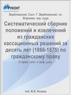 Систематический сборник положений и извлечений из гражданских кассационных решений за десять лет (1866-1875) по гражданскому праву