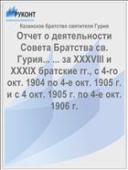 Отчет о деятельности Совета Братства св. Гурия... ... за XXXVIII и XXXIX братские гг., с 4-го окт. 1904 по 4-е окт. 1905 г. и с 4 окт. 1905 г. по 4-е окт. 1906 г.